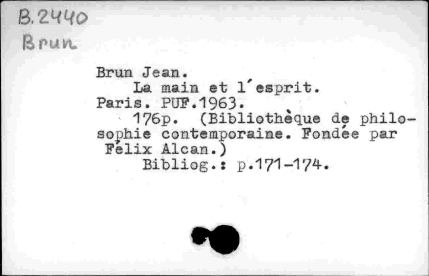 ﻿B.2WQ0
Brun.
Brun Jean.
La main et l'esprit.
Paris. PUF.1963.
176p. (Bibliothèque de philosophie contemporaine. Fondée par
Félix Alcan.)
Bibliog.: p.171-174.